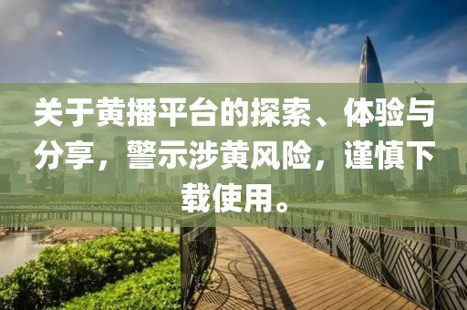 关于黄播平台的探索、体验与分享，警示涉黄风险，谨慎下载使用。