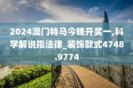 2024澳门特马今晚开奖一,科学解说指法律_装饰款式4748.9774