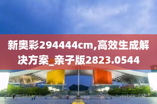 新奥彩294444cm,高效生成解决方案_亲子版2823.0544
