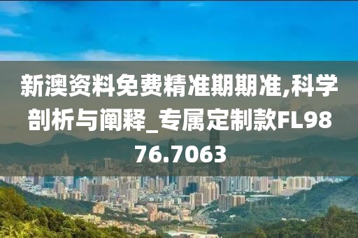 新澳资料免费精准期期准,科学剖析与阐释_专属定制款FL9876.7063