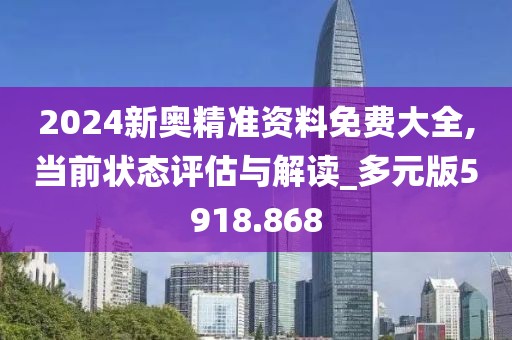 2024新奥精准资料免费大全,当前状态评估与解读_多元版5918.868