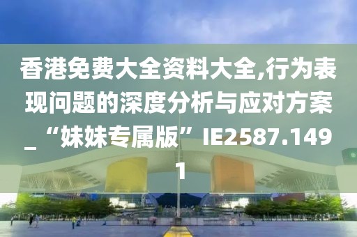 香港免费大全资料大全,行为表现问题的深度分析与应对方案_“妹妹专属版”IE2587.1491