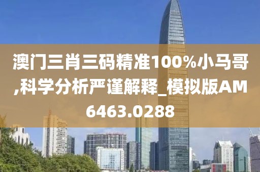 澳门三肖三码精准100%小马哥,科学分析严谨解释_模拟版AM6463.0288