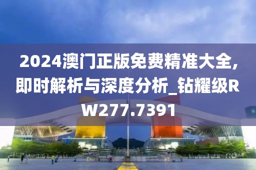 2024澳门正版免费精准大全,即时解析与深度分析_钻耀级RW277.7391