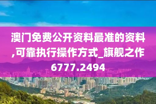 澳门免费公开资料最准的资料,可靠执行操作方式_旗舰之作6777.2494