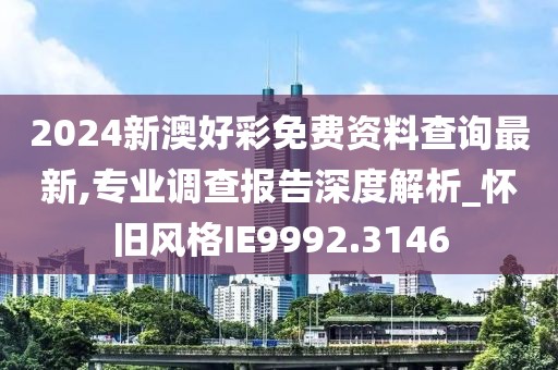 2024新澳好彩免费资料查询最新,专业调查报告深度解析_怀旧风格IE9992.3146