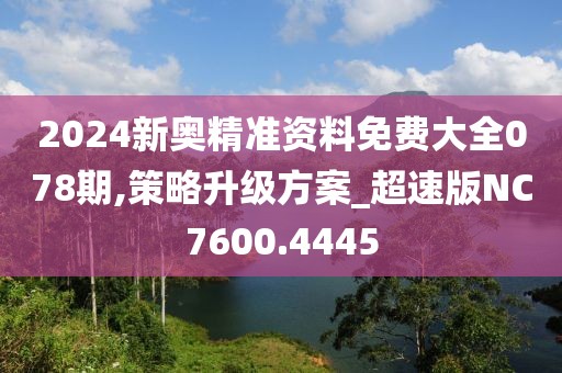 2024新奥精准资料免费大全078期,策略升级方案_超速版NC7600.4445
