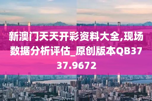 新澳门天天开彩资料大全,现场数据分析评估_原创版本QB3737.9672