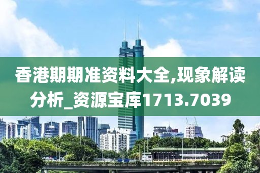 香港期期准资料大全,现象解读分析_资源宝库1713.7039