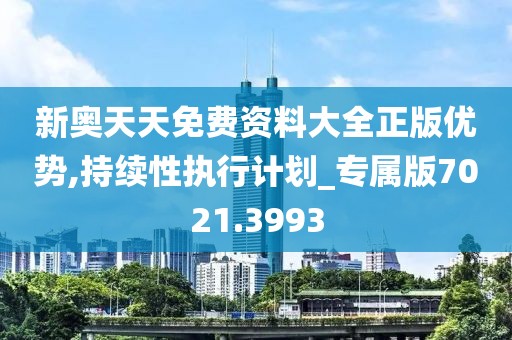 新奥天天免费资料大全正版优势,持续性执行计划_专属版7021.3993