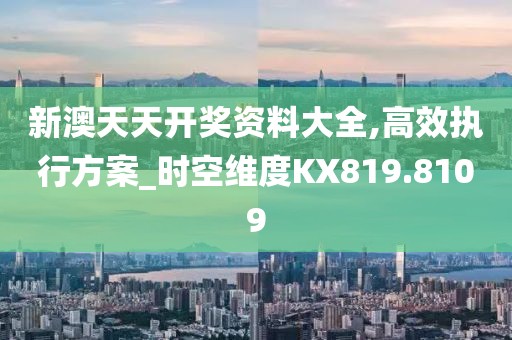 新澳天天开奖资料大全,高效执行方案_时空维度KX819.8109