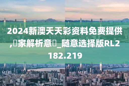 2024新澳天天彩资料免费提供,專家解析意見_随意选择版RL2182.219