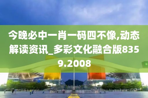 今晚必中一肖一码四不像,动态解读资讯_多彩文化融合版8359.2008