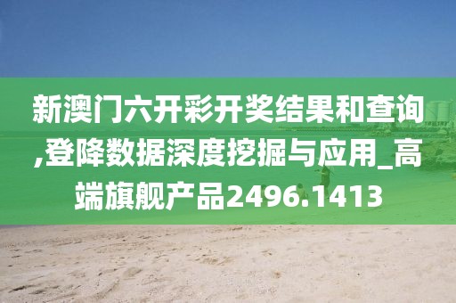 新澳门六开彩开奖结果和查询,登降数据深度挖掘与应用_高端旗舰产品2496.1413