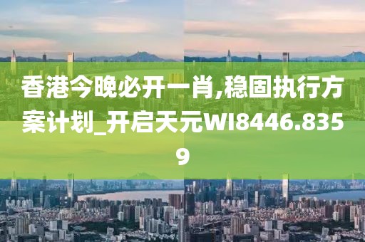 香港今晚必开一肖,稳固执行方案计划_开启天元WI8446.8359