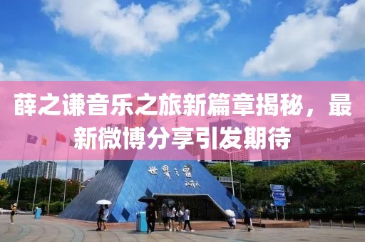 薛之谦音乐之旅新篇章揭秘，最新微博分享引发期待