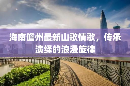 海南儋州最新山歌情歌，传承演绎的浪漫旋律