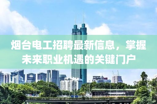 烟台电工招聘最新信息，掌握未来职业机遇的关键门户