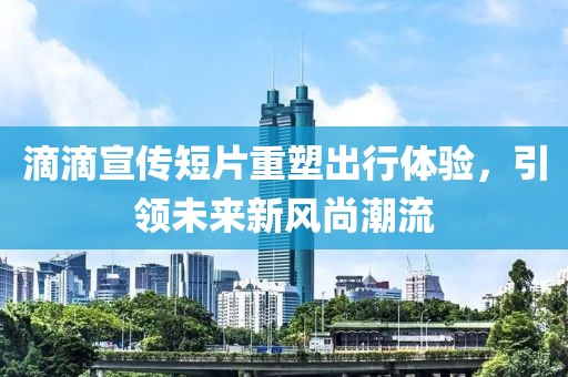 滴滴宣传短片重塑出行体验，引领未来新风尚潮流
