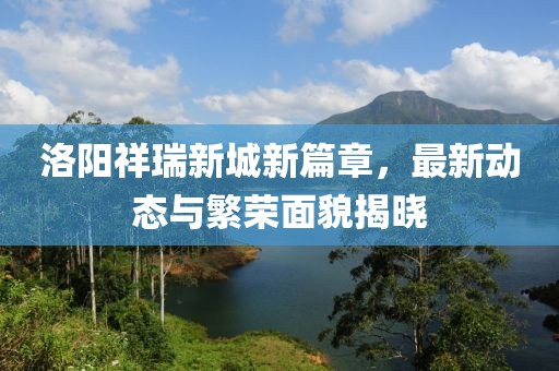 洛阳祥瑞新城新篇章，最新动态与繁荣面貌揭晓