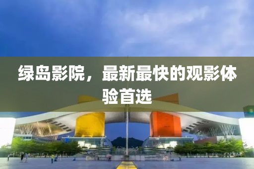 绿岛影院，最新最快的观影体验首选