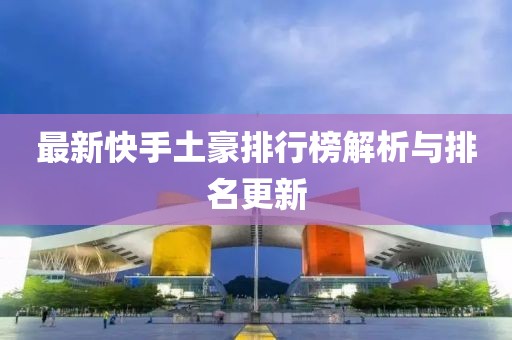 最新快手土豪排行榜解析与排名更新