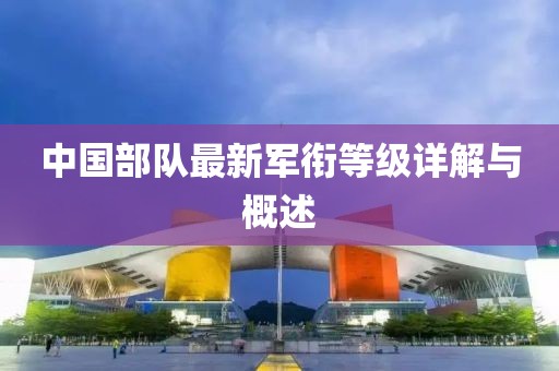 中国部队最新军衔等级详解与概述