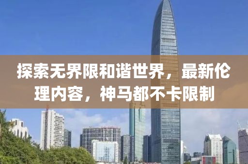 探索无界限和谐世界，最新伦理内容，神马都不卡限制