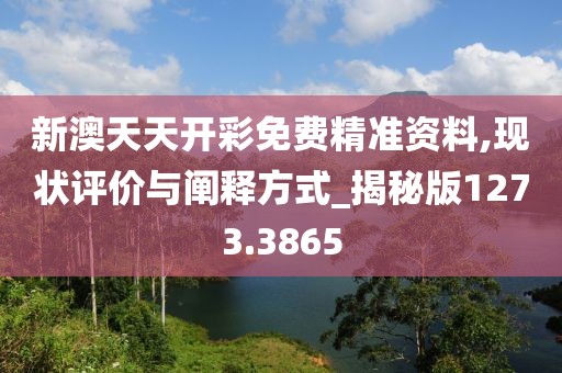 新澳天天开彩免费精准资料,现状评价与阐释方式_揭秘版1273.3865