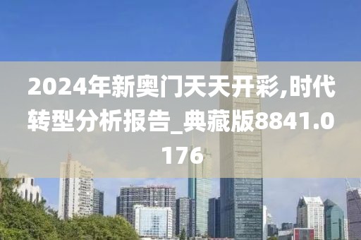 2024年新奥门天天开彩,时代转型分析报告_典藏版8841.0176