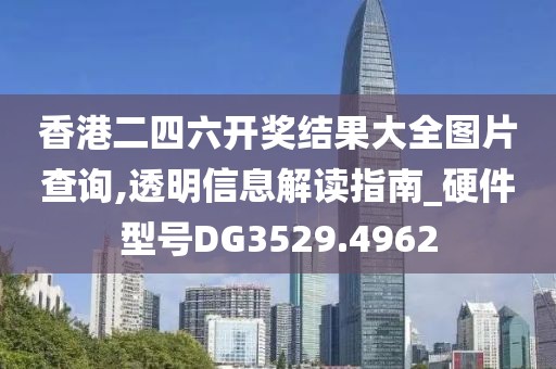 香港二四六开奖结果大全图片查询,透明信息解读指南_硬件型号DG3529.4962