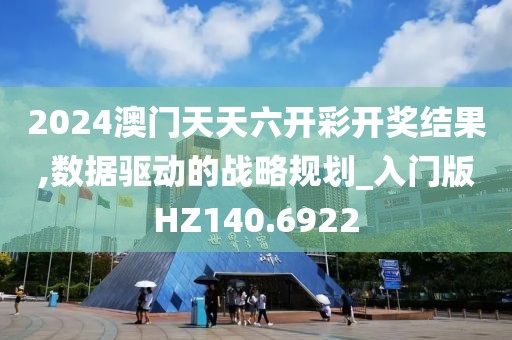 2024澳门天天六开彩开奖结果,数据驱动的战略规划_入门版HZ140.6922