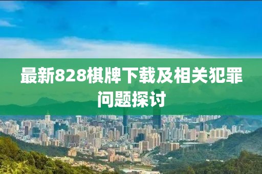 最新828棋牌下载及相关犯罪问题探讨
