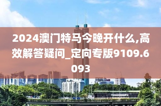 2024澳门特马今晚开什么,高效解答疑问_定向专版9109.6093