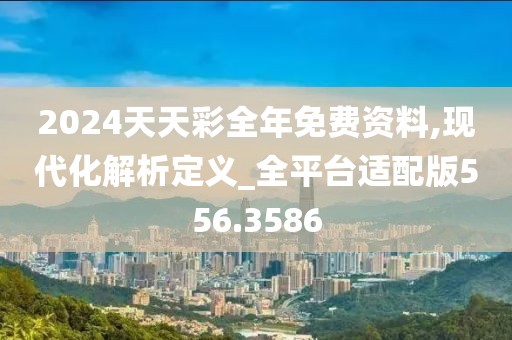 2024天天彩全年免费资料,现代化解析定义_全平台适配版556.3586
