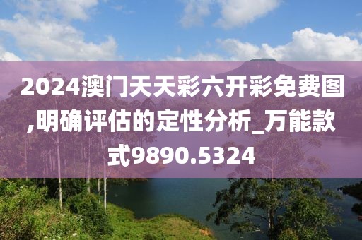 2024澳门天天彩六开彩免费图,明确评估的定性分析_万能款式9890.5324
