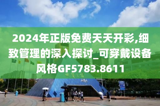 2024年正版免费天天开彩,细致管理的深入探讨_可穿戴设备风格GF5783.8611