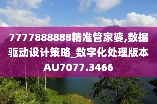 7777888888精准管家婆,数据驱动设计策略_数字化处理版本AU7077.3466