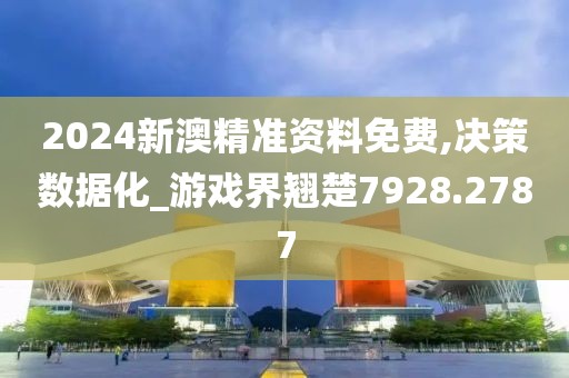 2024新澳精准资料免费,决策数据化_游戏界翘楚7928.2787