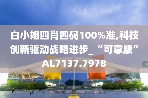 白小姐四肖四码100%准,科技创新驱动战略进步_“可靠版”AL7137.7978