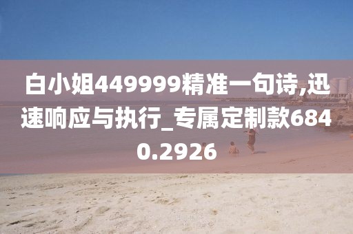 白小姐449999精准一句诗,迅速响应与执行_专属定制款6840.2926