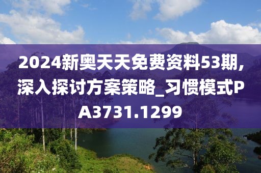 2024新奥天天免费资料53期,深入探讨方案策略_习惯模式PA3731.1299