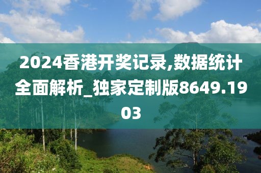 2024香港开奖记录,数据统计全面解析_独家定制版8649.1903