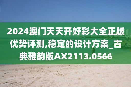 2024澳门天天开好彩大全正版优势评测,稳定的设计方案_古典雅韵版AX2113.0566