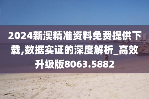 2024新澳精准资料免费提供下载,数据实证的深度解析_高效升级版8063.5882