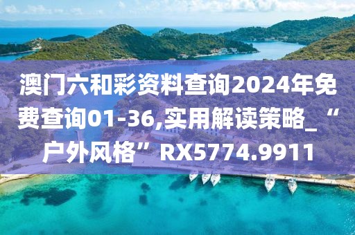 澳门六和彩资料查询2024年免费查询01-36,实用解读策略_“户外风格”RX5774.9911