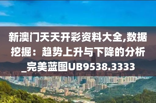 新澳门天天开彩资料大全,数据挖掘：趋势上升与下降的分析_完美蓝图UB9538.3333