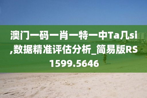 澳门一码一肖一特一中Ta几si,数据精准评估分析_简易版RS1599.5646
