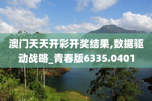 澳门天天开彩开奖结果,数据驱动战略_青春版6335.0401