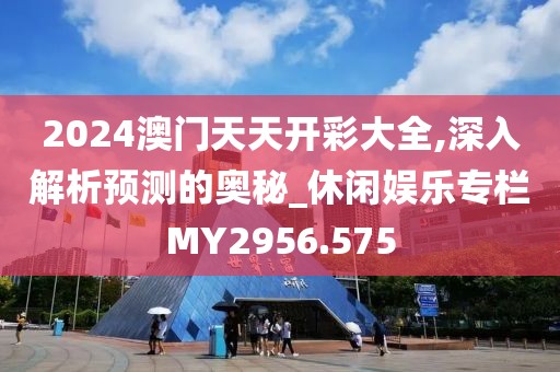 2024澳门天天开彩大全,深入解析预测的奥秘_休闲娱乐专栏MY2956.575